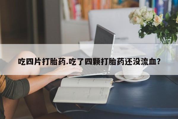 米非司酮网上药店微信吃四片打胎药.吃了四颗打胎药还没流血？