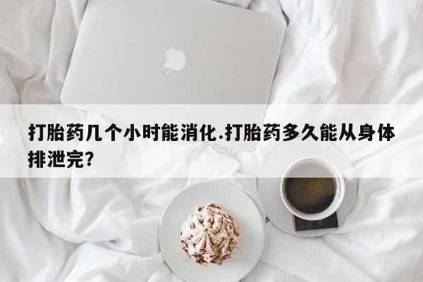 米非司酮网上药店微信打胎药几个小时能消化.打胎药多久能从身体排泄完？
