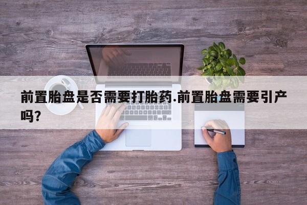 米非司酮网上药店微信前置胎盘是否需要打胎药.前置胎盘需要引产吗？