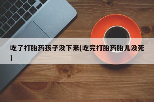 米非司酮网上药店微信吃了打胎药孩子没下来(吃完打胎药胎儿没死)