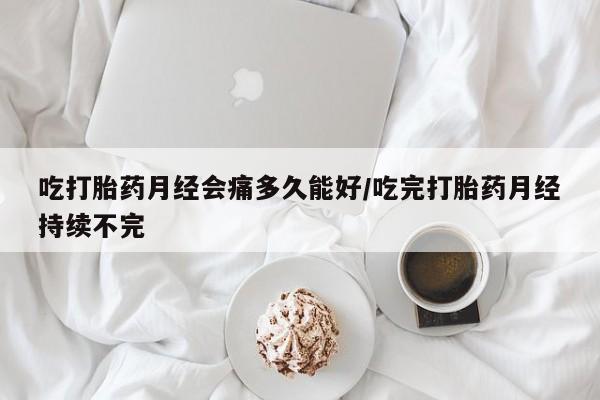 米非司酮网上药店微信吃打胎药月经会痛多久能好/吃完打胎药月经持续不完