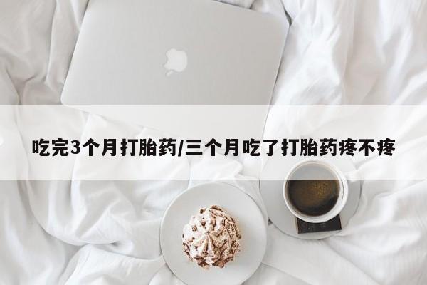 米非司酮网上药店微信吃完3个月打胎药/三个月吃了打胎药疼不疼