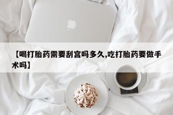 米非司酮网上药店微信【喝打胎药需要刮宫吗多久,吃打胎药要做手术吗】
