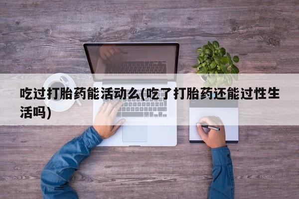 米非司酮网上药店微信吃过打胎药能活动么(吃了打胎药还能过性生活吗)
