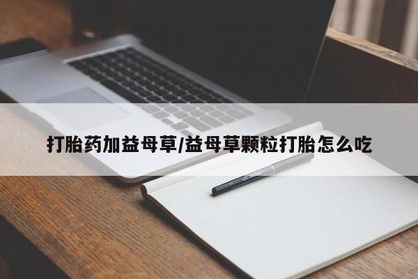 米非司酮网上药店微信打胎药加益母草/益母草颗粒打胎怎么吃
