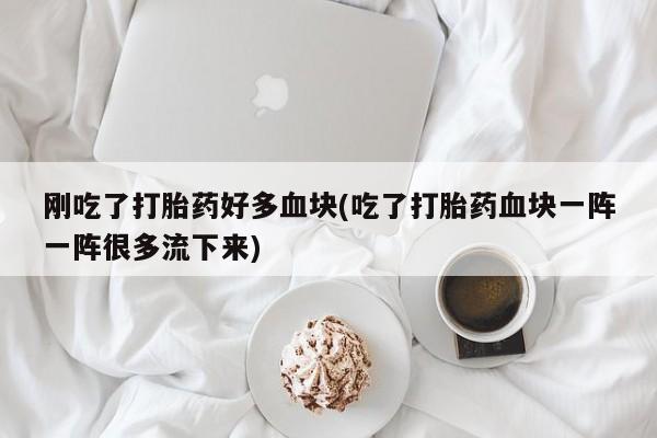 米非司酮网上药店微信刚吃了打胎药好多血块(吃了打胎药血块一阵一阵很多流下来)