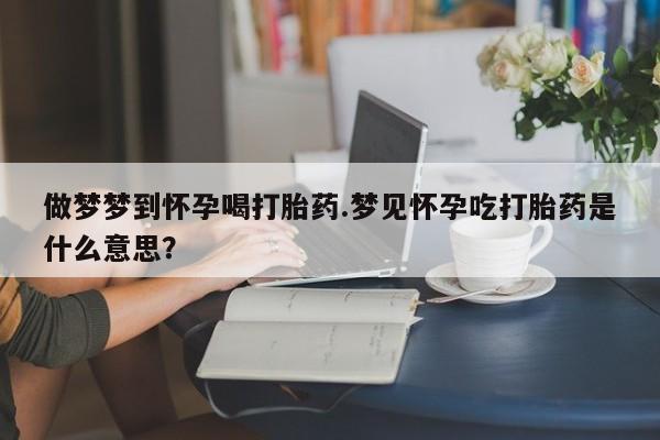 米非司酮网上药店微信做梦梦到怀孕喝打胎药.梦见怀孕吃打胎药是什么意思？