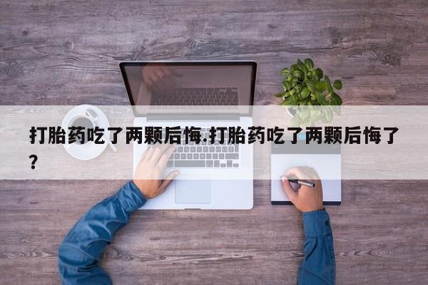 米非司酮网上药店微信打胎药吃了两颗后悔.打胎药吃了两颗后悔了？