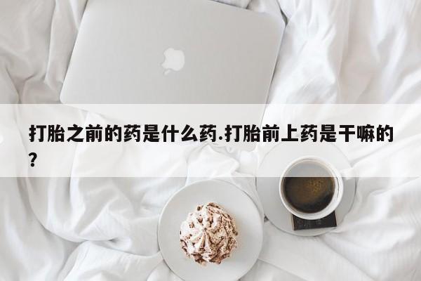 米非司酮网上药店微信打胎之前的药是什么药.打胎前上药是干嘛的？