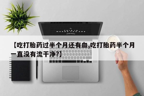 米非司酮网上药店微信【吃打胎药过半个月还有血,吃打胎药半个月一直没有流干净?】