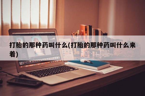米非司酮网上药店微信打胎的那种药叫什么(打胎的那种药叫什么来着)