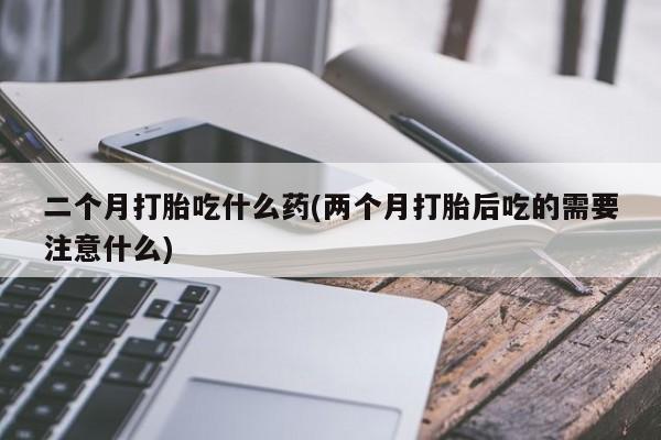 米非司酮网上药店微信二个月打胎吃什么药(两个月打胎后吃的需要注意什么)