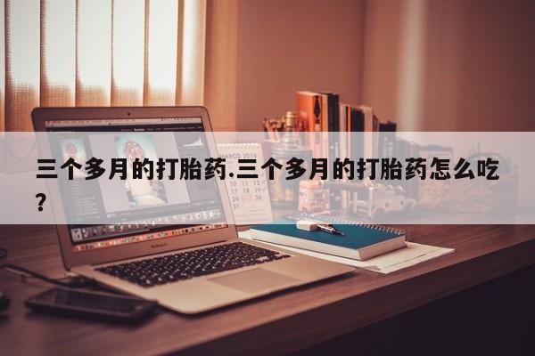 米非司酮网上药店微信三个多月的打胎药.三个多月的打胎药怎么吃？