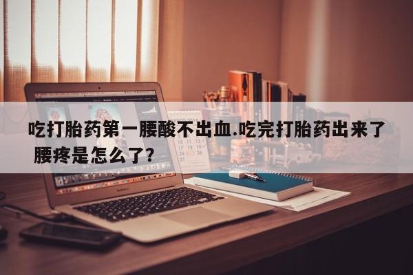 米非司酮网上药店微信吃打胎药第一腰酸不出血.吃完打胎药出来了 腰疼是怎么了？