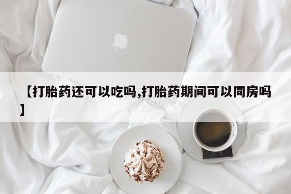 米非司酮网上药店微信【打胎药还可以吃吗,打胎药期间可以同房吗】