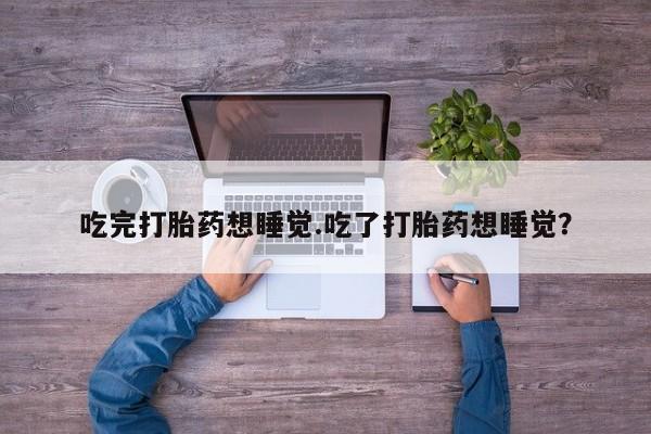 米非司酮网上药店微信吃完打胎药想睡觉.吃了打胎药想睡觉？