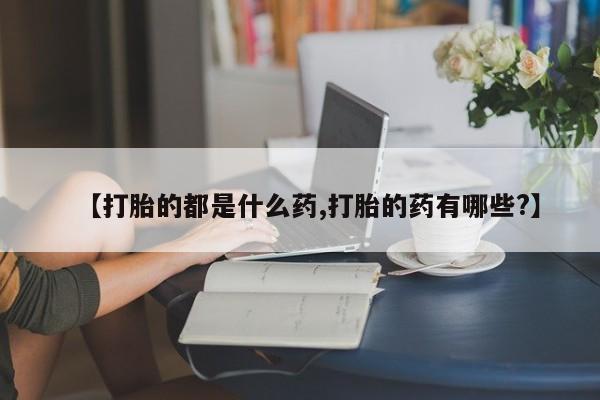 米非司酮网上药店微信【打胎的都是什么药,打胎的药有哪些?】