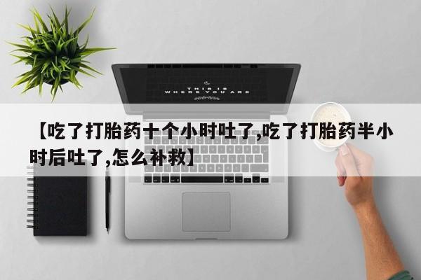 米非司酮网上药店微信【吃了打胎药十个小时吐了,吃了打胎药半小时后吐了,怎么补救】