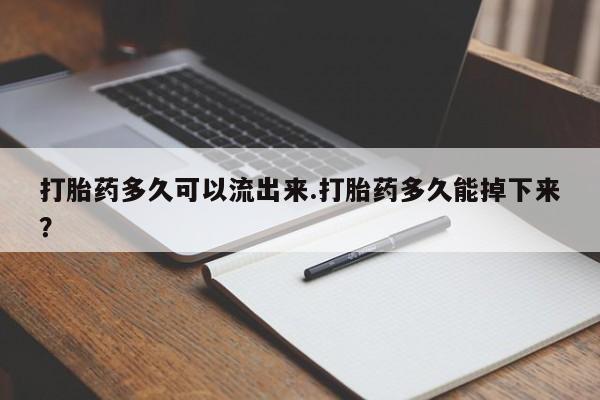 米非司酮网上药店微信打胎药多久可以流出来.打胎药多久能掉下来？