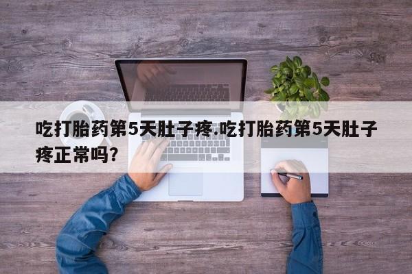 米非司酮网上药店微信吃打胎药第5天肚子疼.吃打胎药第5天肚子疼正常吗？