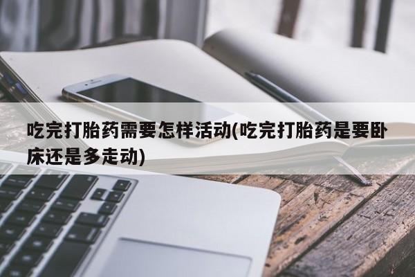 米非司酮网上药店微信吃完打胎药需要怎样活动(吃完打胎药是要卧床还是多走动)