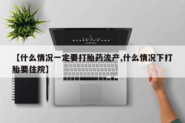 米非司酮网上药店微信【什么情况一定要打胎药流产,什么情况下打胎要住院】