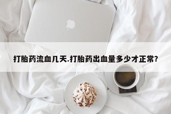 米非司酮网上药店微信打胎药流血几天.打胎药出血量多少才正常？