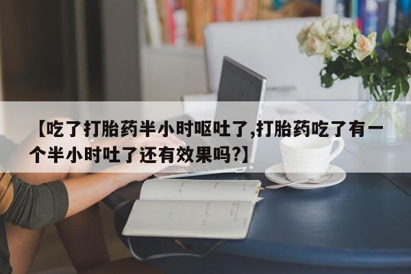 米非司酮网上药店微信【吃了打胎药半小时呕吐了,打胎药吃了有一个半小时吐了还有效果吗?】
