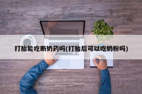 米非司酮网上药店微信打胎能吃断奶药吗(打胎后可以吃奶粉吗)