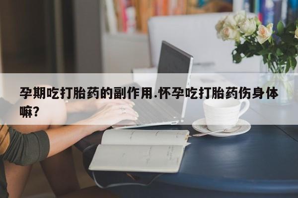 米非司酮网上药店微信孕期吃打胎药的副作用.怀孕吃打胎药伤身体嘛？