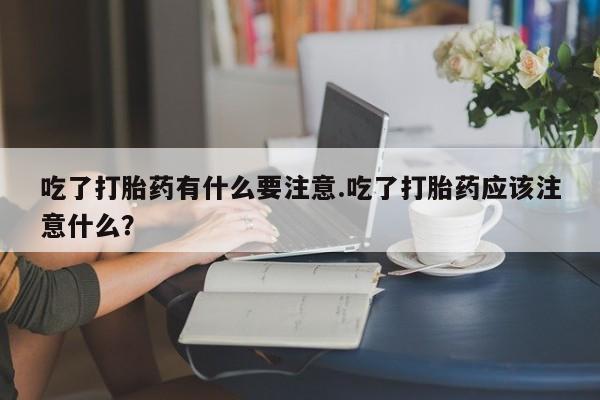 米非司酮网上药店微信吃了打胎药有什么要注意.吃了打胎药应该注意什么？