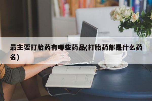 米非司酮网上药店微信最主要打胎药有哪些药品(打胎药都是什么药名)