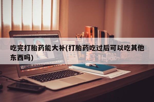 米非司酮网上药店微信吃完打胎药能大补(打胎药吃过后可以吃其他东西吗)