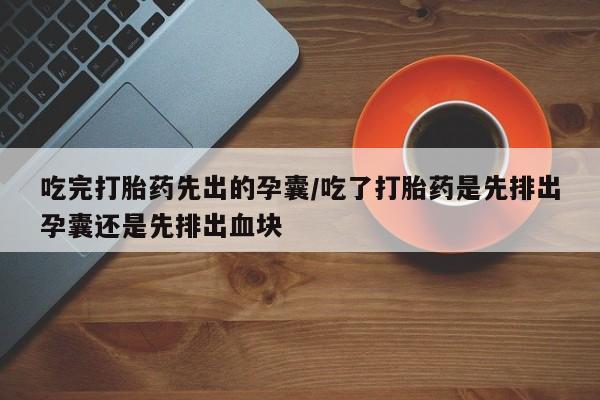 米非司酮网上药店微信吃完打胎药先出的孕囊/吃了打胎药是先排出孕囊还是先排出血块