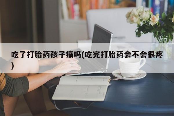 米非司酮网上药店微信吃了打胎药孩子痛吗(吃完打胎药会不会很疼)