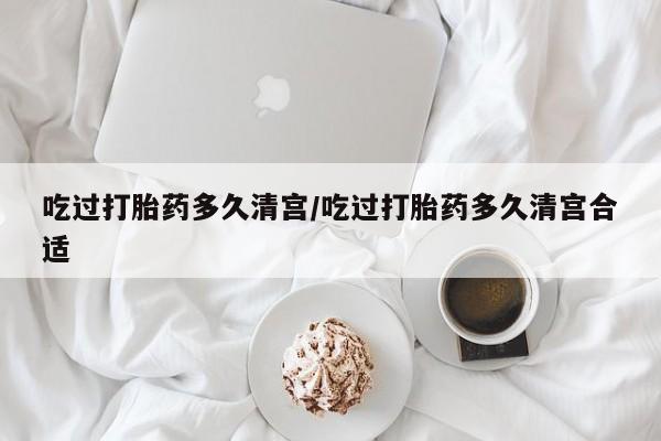 米非司酮网上药店微信吃过打胎药多久清宫/吃过打胎药多久清宫合适