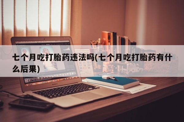 米非司酮网上药店微信七个月吃打胎药违法吗(七个月吃打胎药有什么后果)