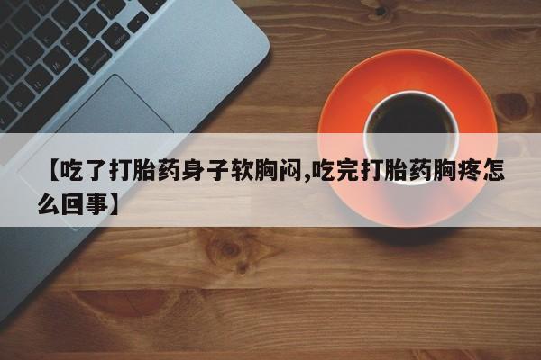 米非司酮网上药店微信【吃了打胎药身子软胸闷,吃完打胎药胸疼怎么回事】