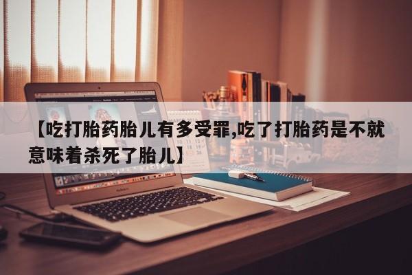 米非司酮网上药店微信【吃打胎药胎儿有多受罪,吃了打胎药是不就意味着杀死了胎儿】