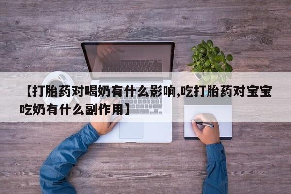 米非司酮网上药店微信【打胎药对喝奶有什么影响,吃打胎药对宝宝吃奶有什么副作用】