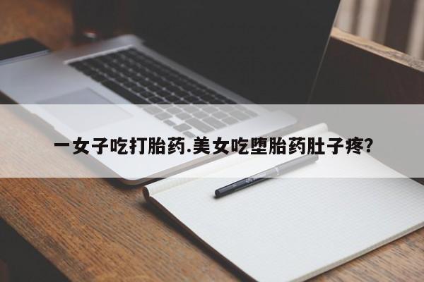 米非司酮网上药店微信一女子吃打胎药.美女吃堕胎药肚子疼？