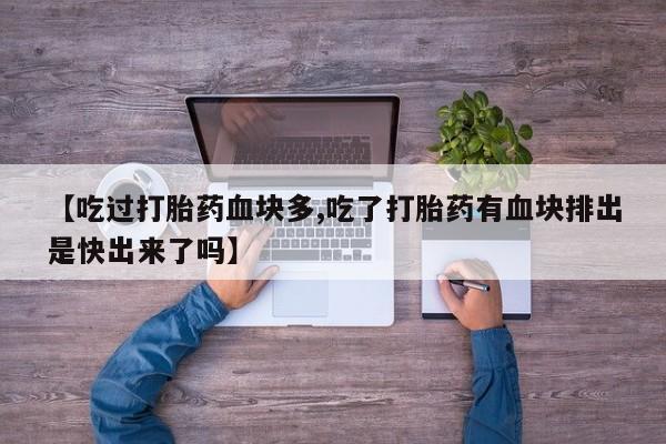 米非司酮网上药店微信【吃过打胎药血块多,吃了打胎药有血块排出是快出来了吗】