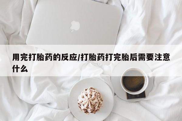 米非司酮网上药店微信用完打胎药的反应/打胎药打完胎后需要注意什么