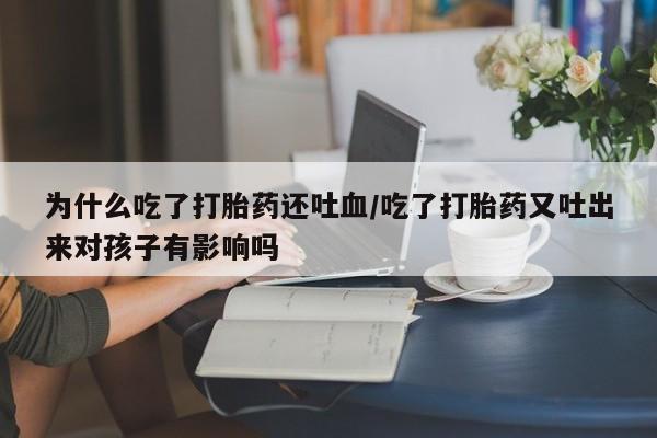 米非司酮网上药店微信为什么吃了打胎药还吐血/吃了打胎药又吐出来对孩子有影响吗