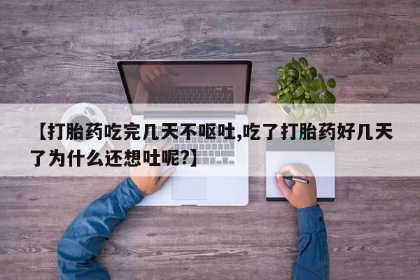 米非司酮网上药店微信【打胎药吃完几天不呕吐,吃了打胎药好几天了为什么还想吐呢?】