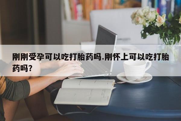 米非司酮网上药店微信刚刚受孕可以吃打胎药吗.刚怀上可以吃打胎药吗？