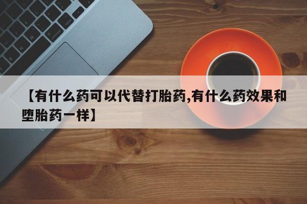 米非司酮网上药店微信【有什么药可以代替打胎药,有什么药效果和堕胎药一样】