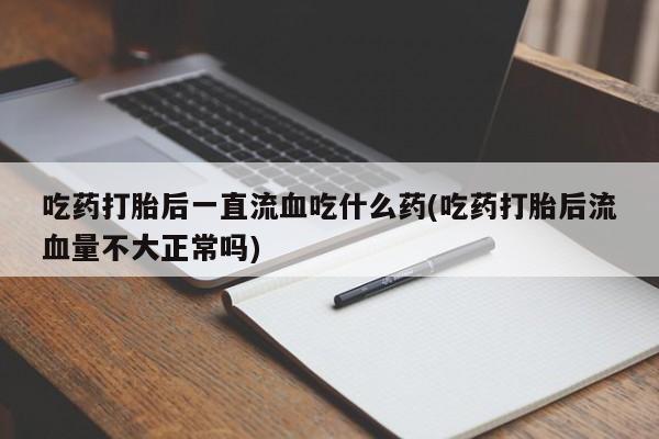 米非司酮网上药店微信吃药打胎后一直流血吃什么药(吃药打胎后流血量不大正常吗)