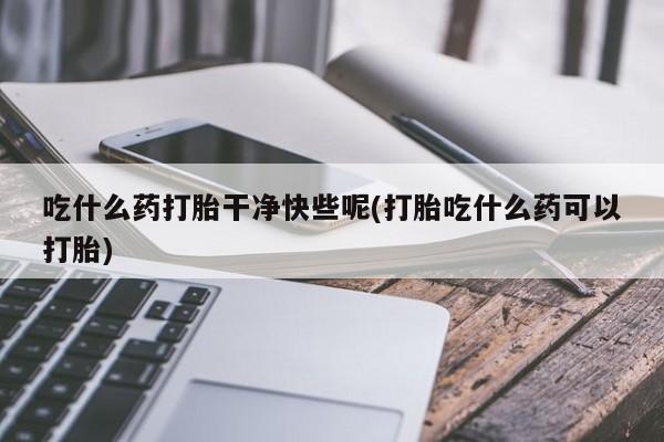 米非司酮网上药店微信吃什么药打胎干净快些呢(打胎吃什么药可以打胎)