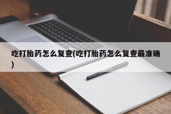 米非司酮网上药店微信吃打胎药怎么复查(吃打胎药怎么复查最准确)